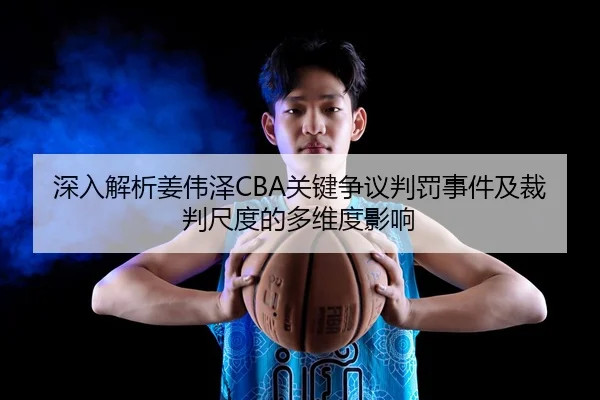 深入解析姜伟泽CBA关键争议判罚事件及裁判尺度的多维度影响 - NG28
